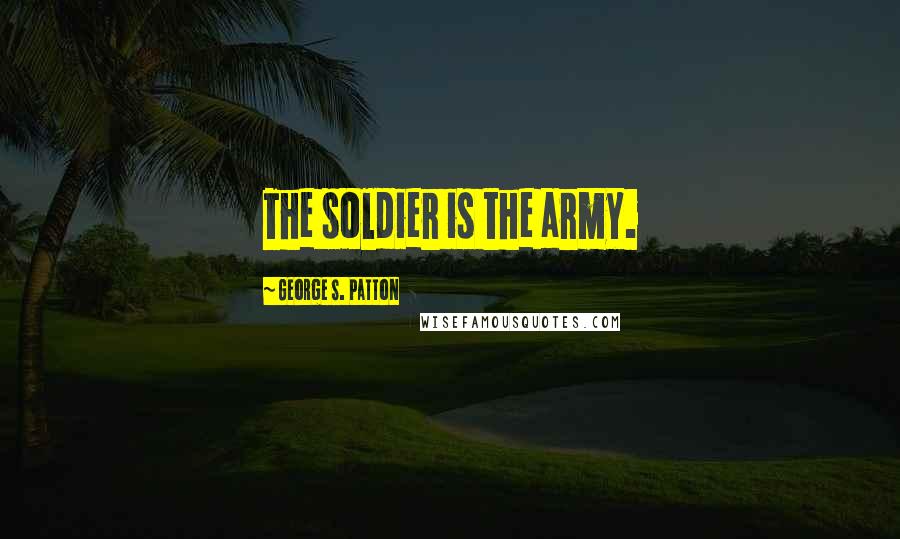 George S. Patton Quotes: The soldier is the army.