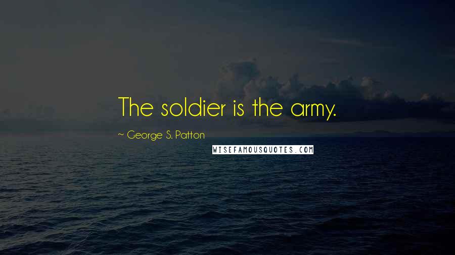 George S. Patton Quotes: The soldier is the army.