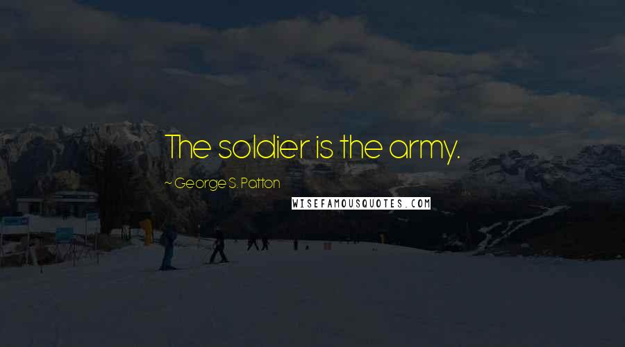 George S. Patton Quotes: The soldier is the army.