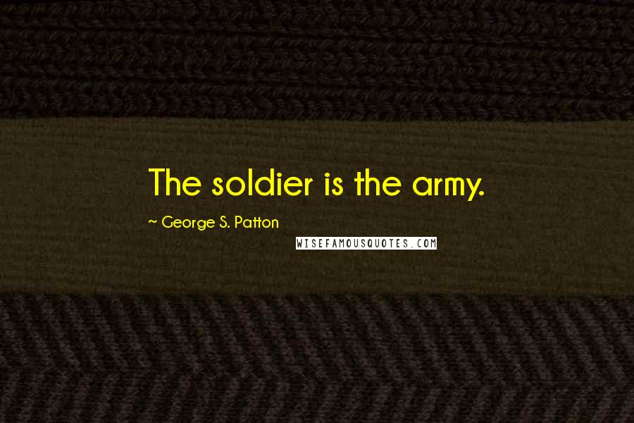 George S. Patton Quotes: The soldier is the army.