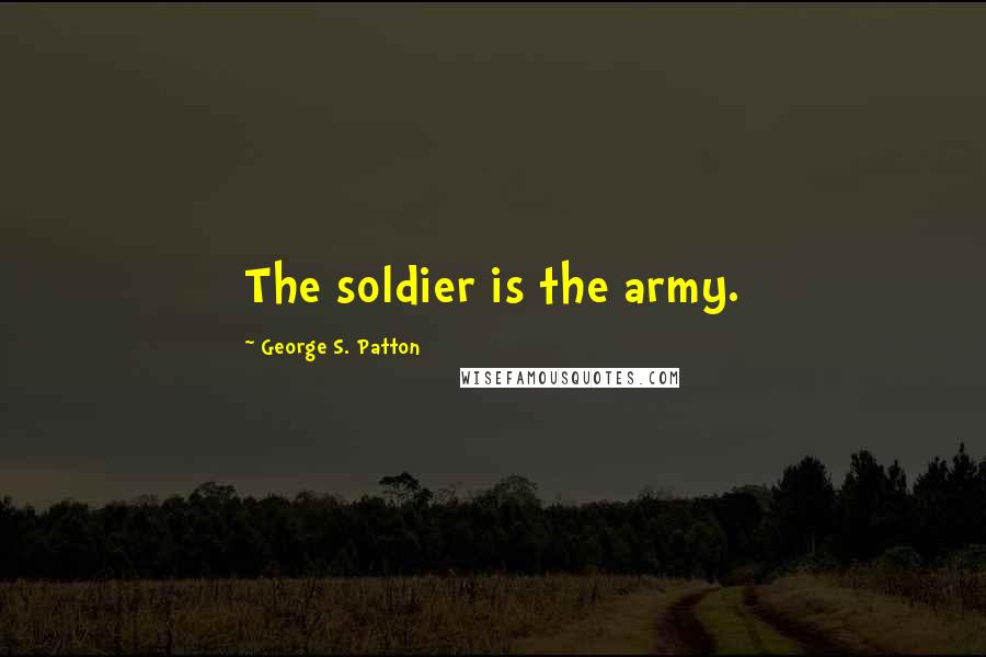 George S. Patton Quotes: The soldier is the army.