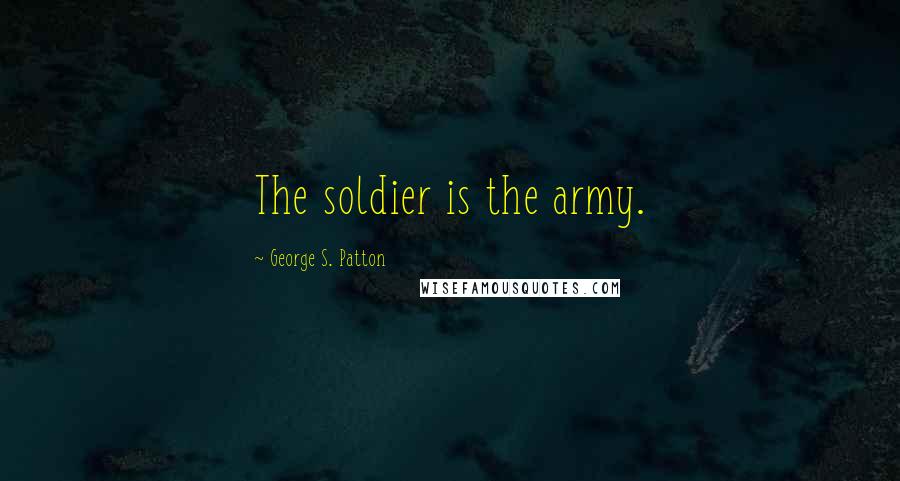 George S. Patton Quotes: The soldier is the army.