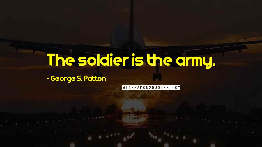 George S. Patton Quotes: The soldier is the army.