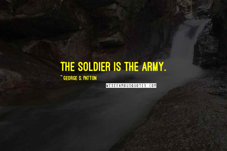 George S. Patton Quotes: The soldier is the army.