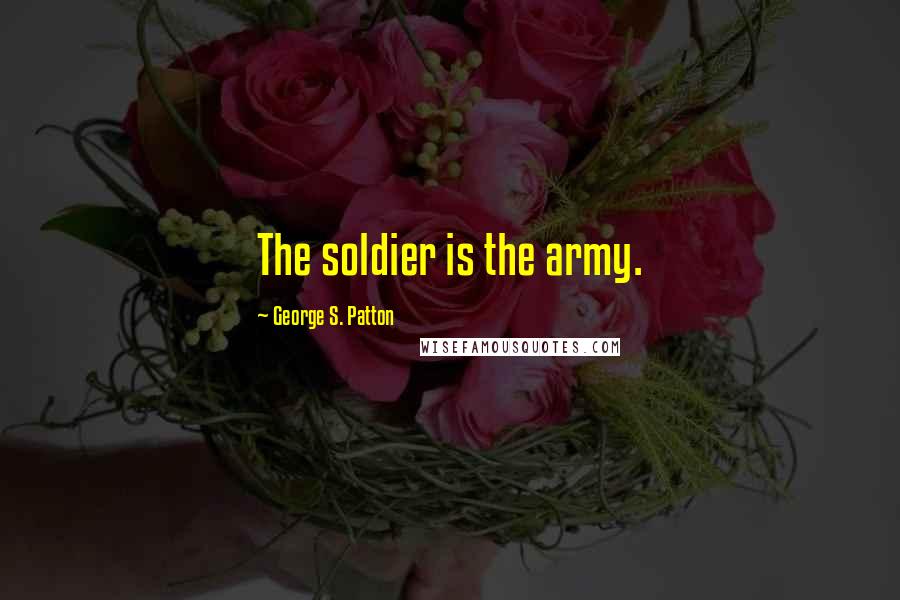 George S. Patton Quotes: The soldier is the army.