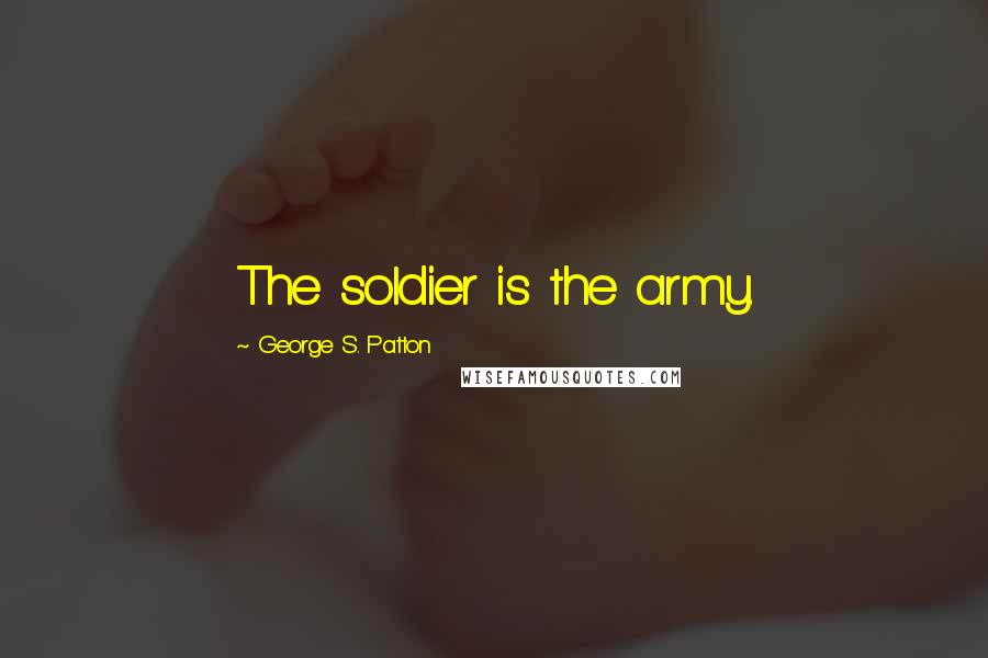 George S. Patton Quotes: The soldier is the army.