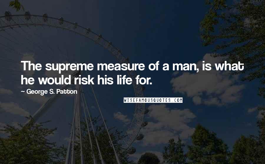 George S. Patton Quotes: The supreme measure of a man, is what he would risk his life for.