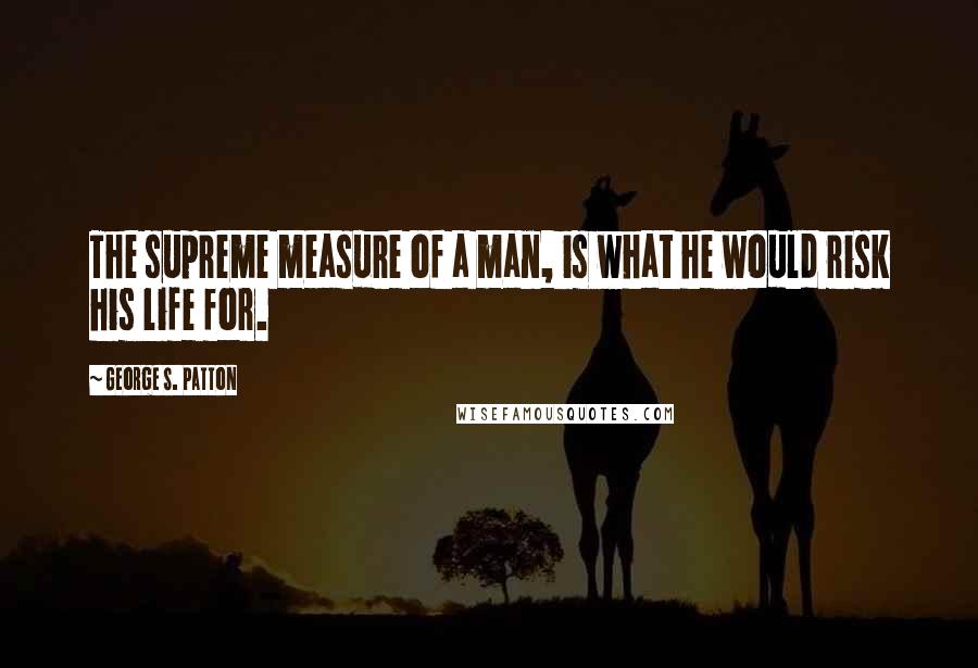 George S. Patton Quotes: The supreme measure of a man, is what he would risk his life for.