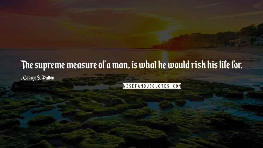 George S. Patton Quotes: The supreme measure of a man, is what he would risk his life for.