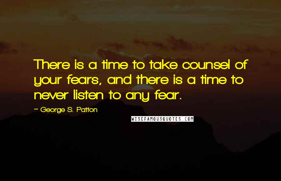 George S. Patton Quotes: There is a time to take counsel of your fears, and there is a time to never listen to any fear.