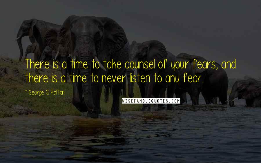 George S. Patton Quotes: There is a time to take counsel of your fears, and there is a time to never listen to any fear.