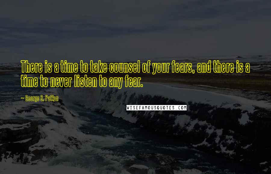 George S. Patton Quotes: There is a time to take counsel of your fears, and there is a time to never listen to any fear.