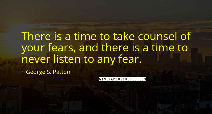 George S. Patton Quotes: There is a time to take counsel of your fears, and there is a time to never listen to any fear.