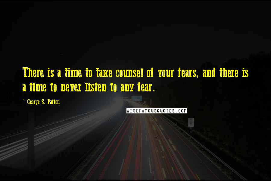 George S. Patton Quotes: There is a time to take counsel of your fears, and there is a time to never listen to any fear.