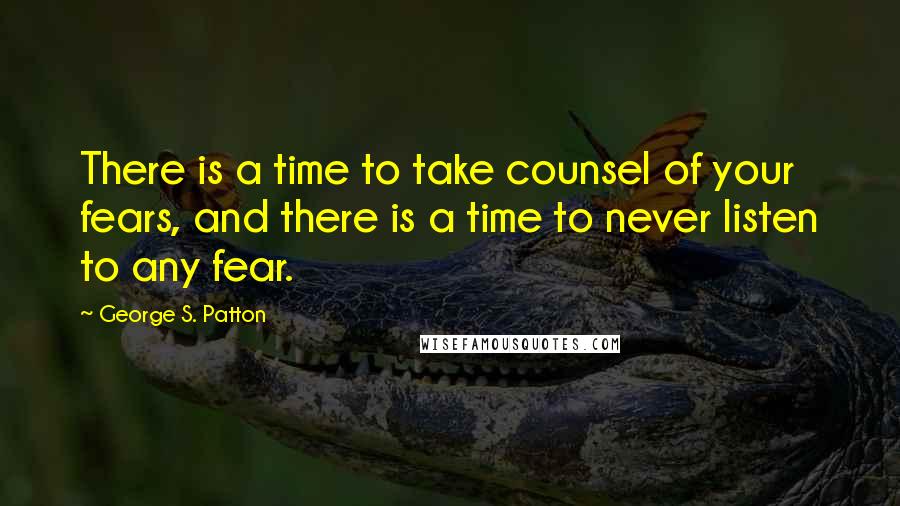 George S. Patton Quotes: There is a time to take counsel of your fears, and there is a time to never listen to any fear.