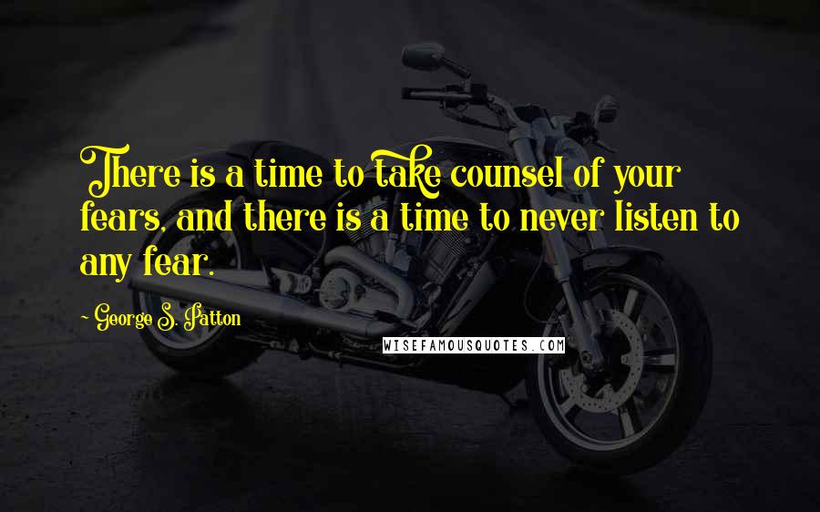 George S. Patton Quotes: There is a time to take counsel of your fears, and there is a time to never listen to any fear.