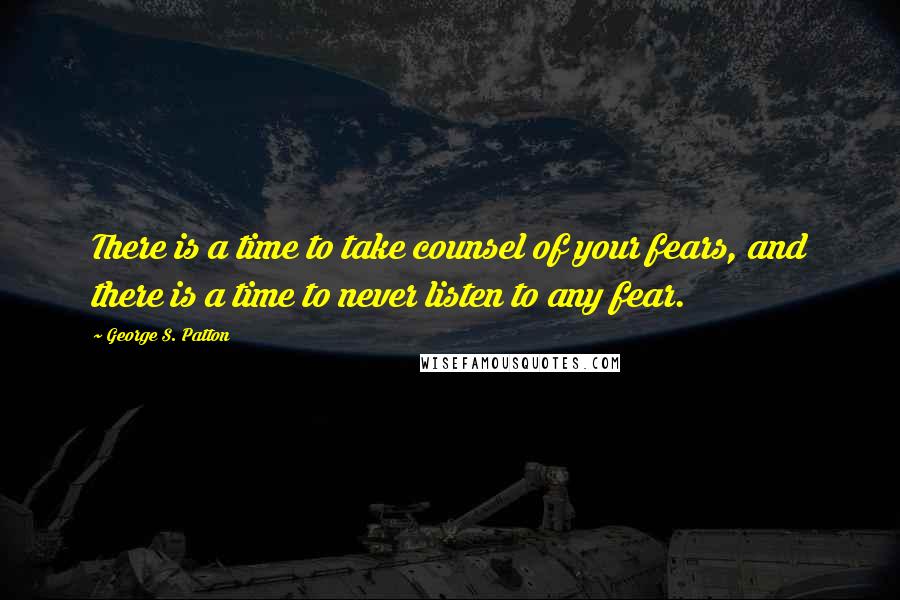 George S. Patton Quotes: There is a time to take counsel of your fears, and there is a time to never listen to any fear.