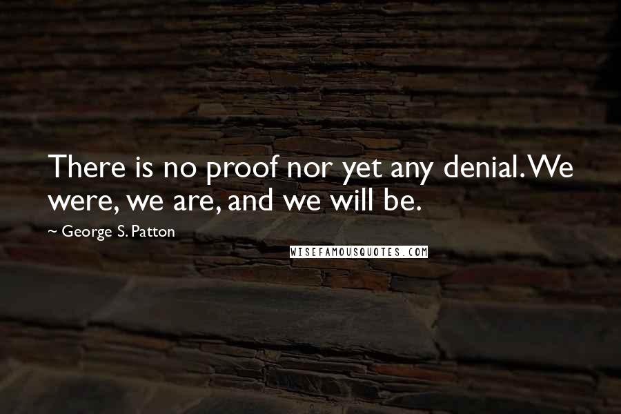 George S. Patton Quotes: There is no proof nor yet any denial. We were, we are, and we will be.