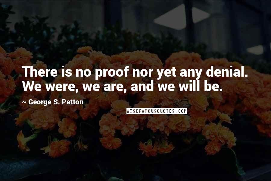 George S. Patton Quotes: There is no proof nor yet any denial. We were, we are, and we will be.