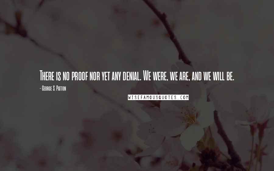 George S. Patton Quotes: There is no proof nor yet any denial. We were, we are, and we will be.
