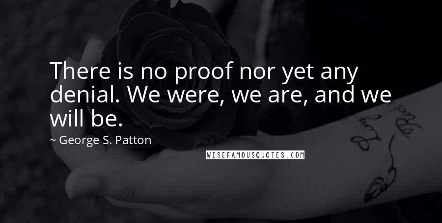 George S. Patton Quotes: There is no proof nor yet any denial. We were, we are, and we will be.