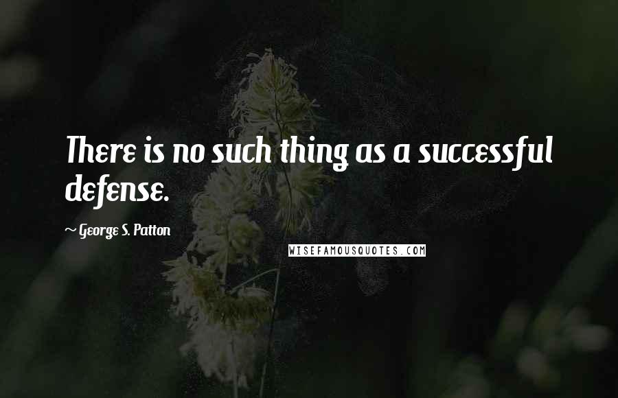 George S. Patton Quotes: There is no such thing as a successful defense.