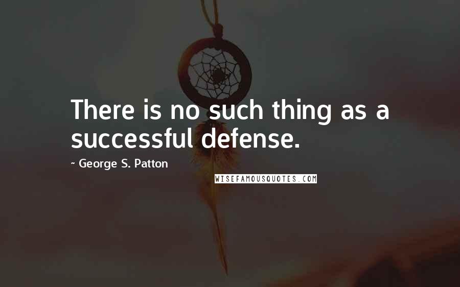 George S. Patton Quotes: There is no such thing as a successful defense.