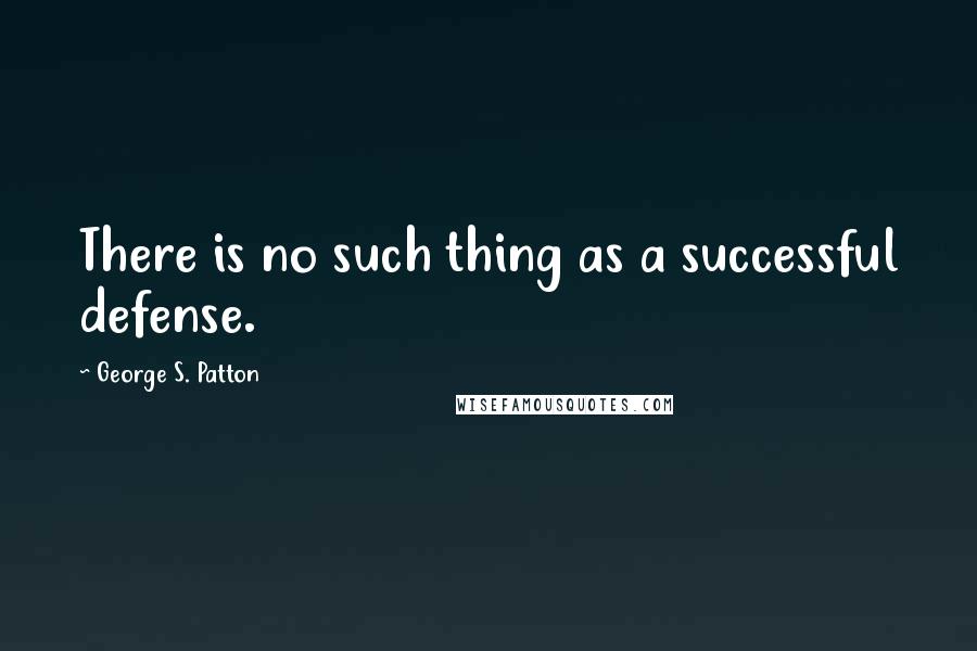 George S. Patton Quotes: There is no such thing as a successful defense.