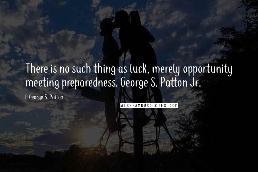 George S. Patton Quotes: There is no such thing as luck, merely opportunity meeting preparedness. George S. Patton Jr.