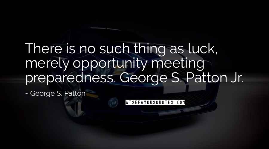 George S. Patton Quotes: There is no such thing as luck, merely opportunity meeting preparedness. George S. Patton Jr.