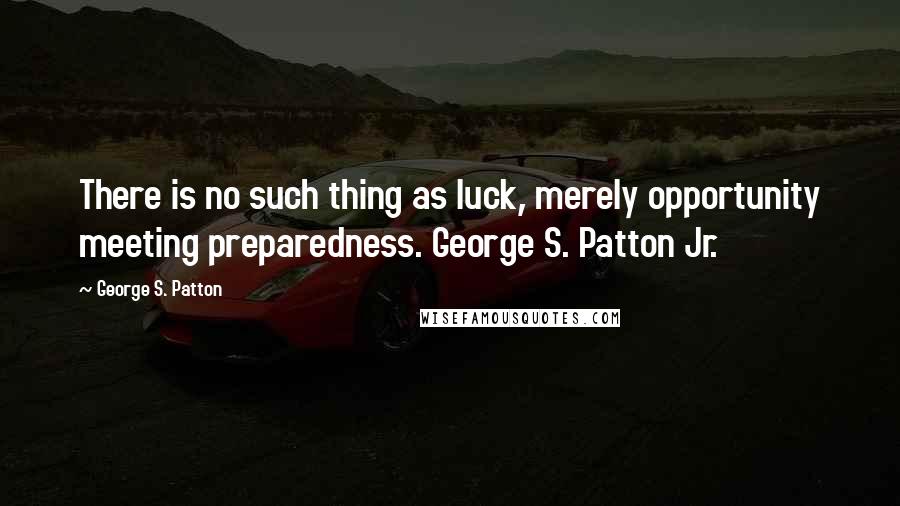 George S. Patton Quotes: There is no such thing as luck, merely opportunity meeting preparedness. George S. Patton Jr.