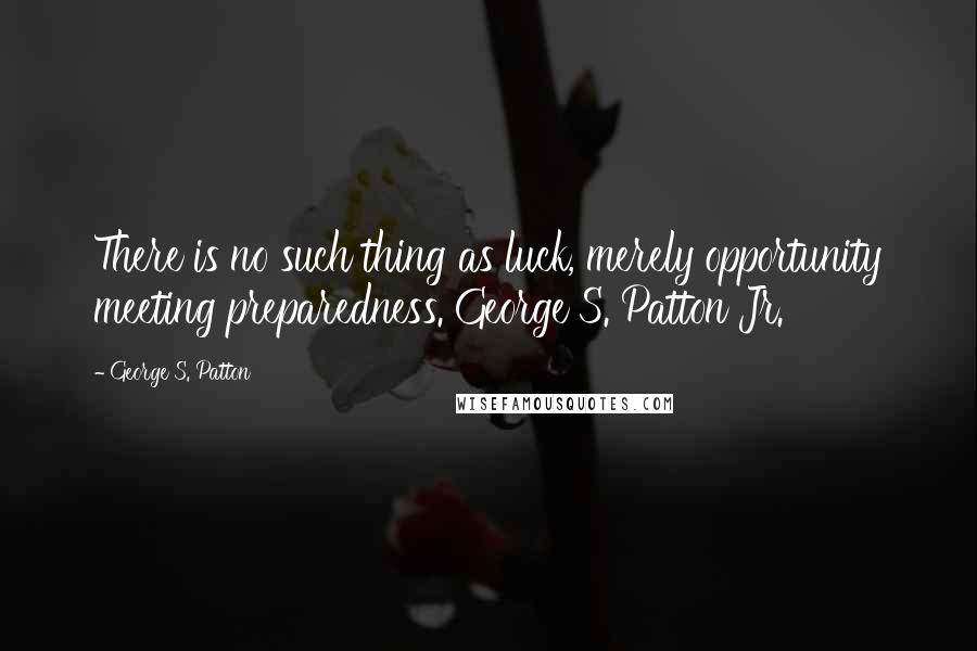 George S. Patton Quotes: There is no such thing as luck, merely opportunity meeting preparedness. George S. Patton Jr.