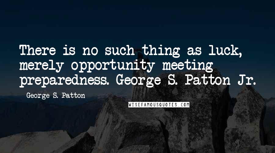 George S. Patton Quotes: There is no such thing as luck, merely opportunity meeting preparedness. George S. Patton Jr.