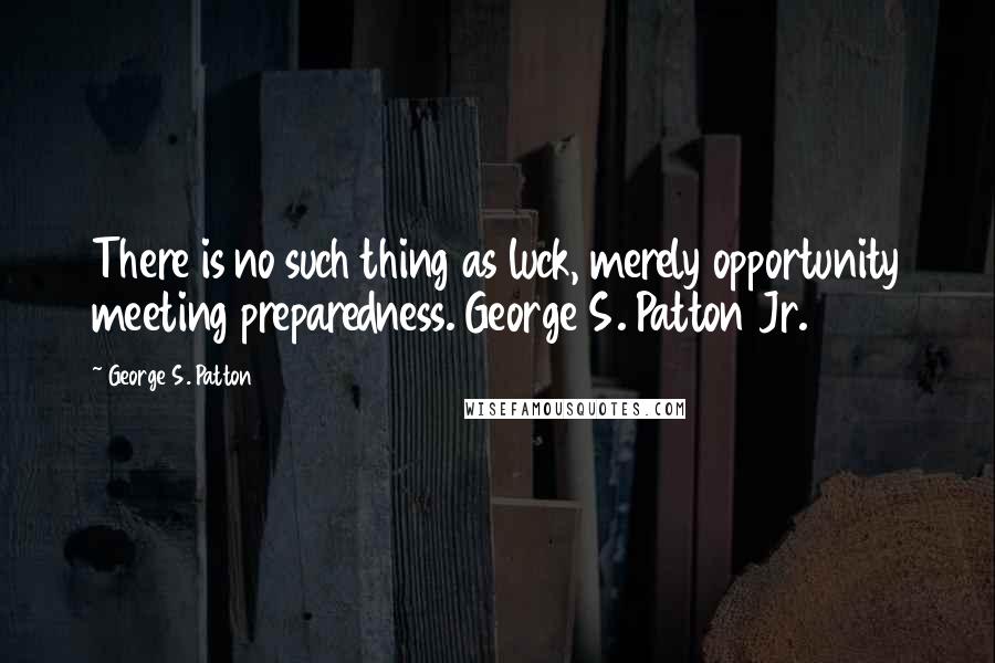 George S. Patton Quotes: There is no such thing as luck, merely opportunity meeting preparedness. George S. Patton Jr.