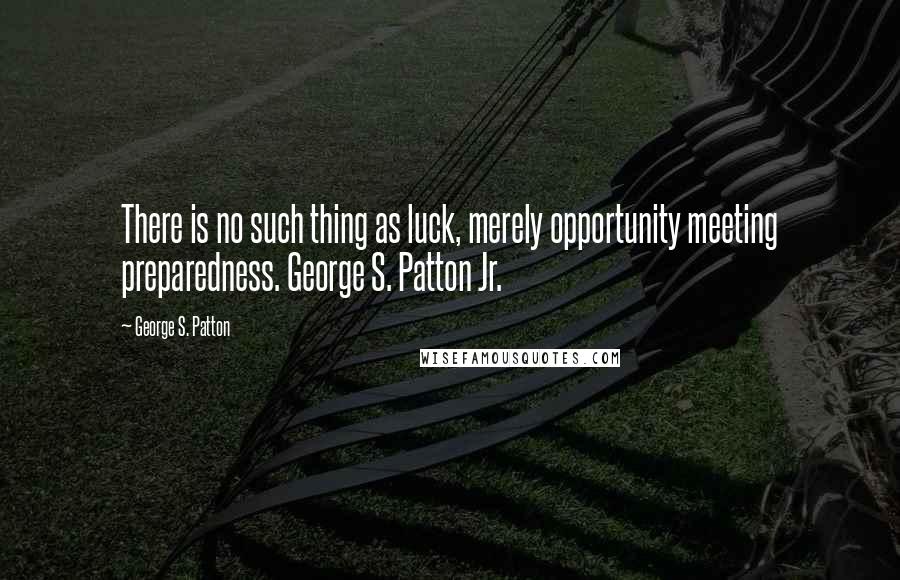 George S. Patton Quotes: There is no such thing as luck, merely opportunity meeting preparedness. George S. Patton Jr.