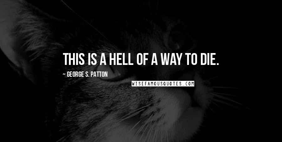 George S. Patton Quotes: This is a hell of a way to die.