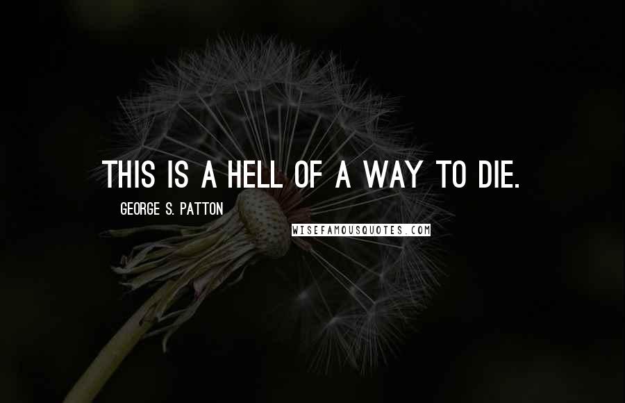 George S. Patton Quotes: This is a hell of a way to die.