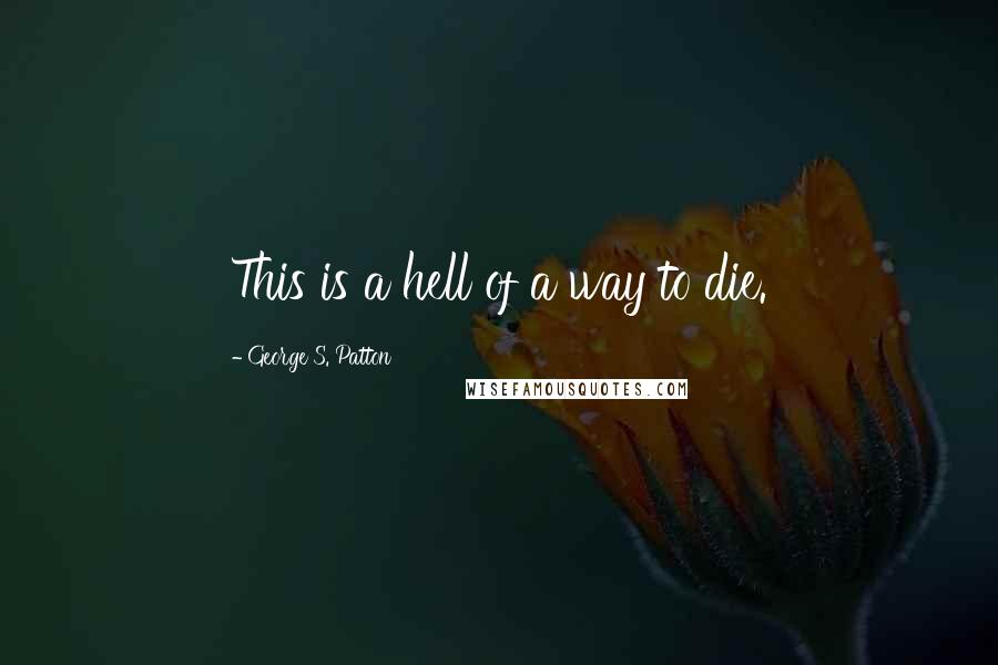 George S. Patton Quotes: This is a hell of a way to die.