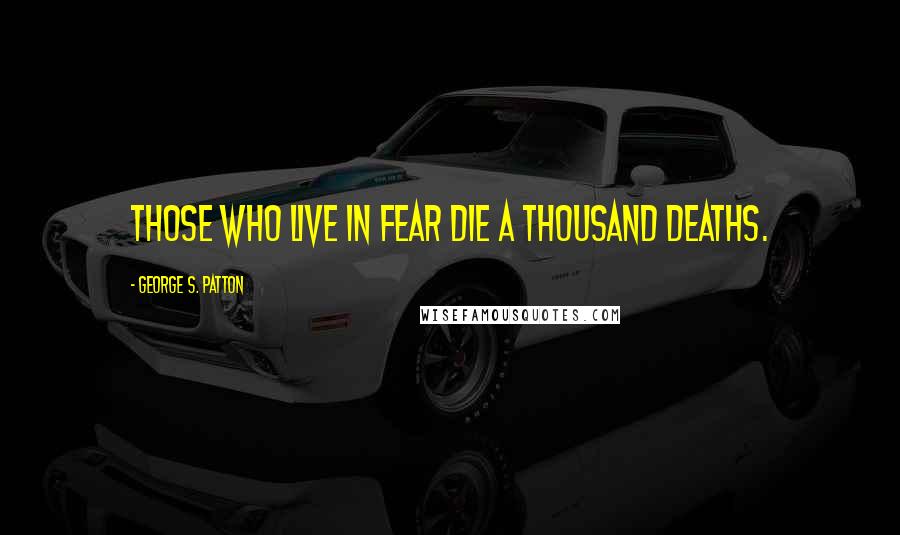 George S. Patton Quotes: Those who live in fear die a thousand deaths.