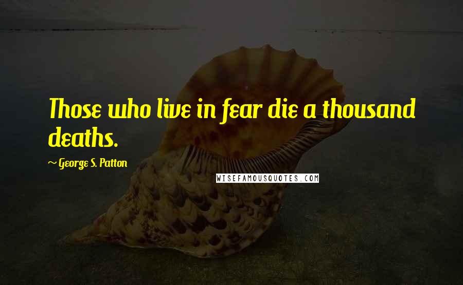 George S. Patton Quotes: Those who live in fear die a thousand deaths.