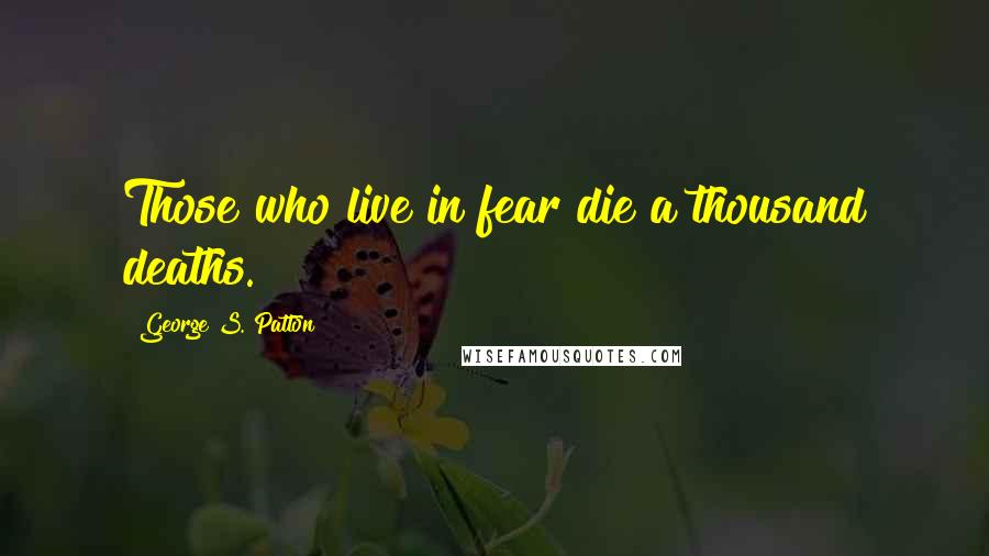 George S. Patton Quotes: Those who live in fear die a thousand deaths.