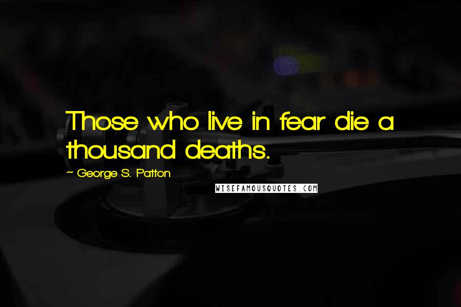 George S. Patton Quotes: Those who live in fear die a thousand deaths.