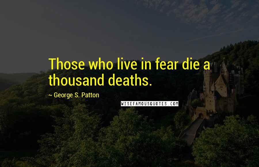 George S. Patton Quotes: Those who live in fear die a thousand deaths.