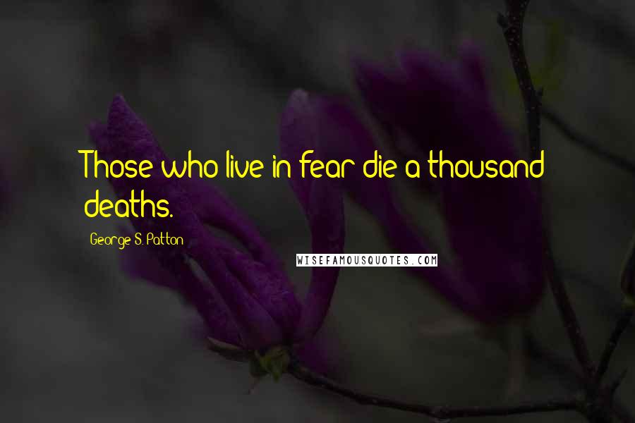 George S. Patton Quotes: Those who live in fear die a thousand deaths.