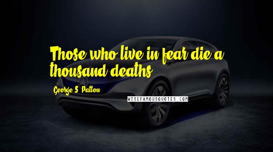 George S. Patton Quotes: Those who live in fear die a thousand deaths.