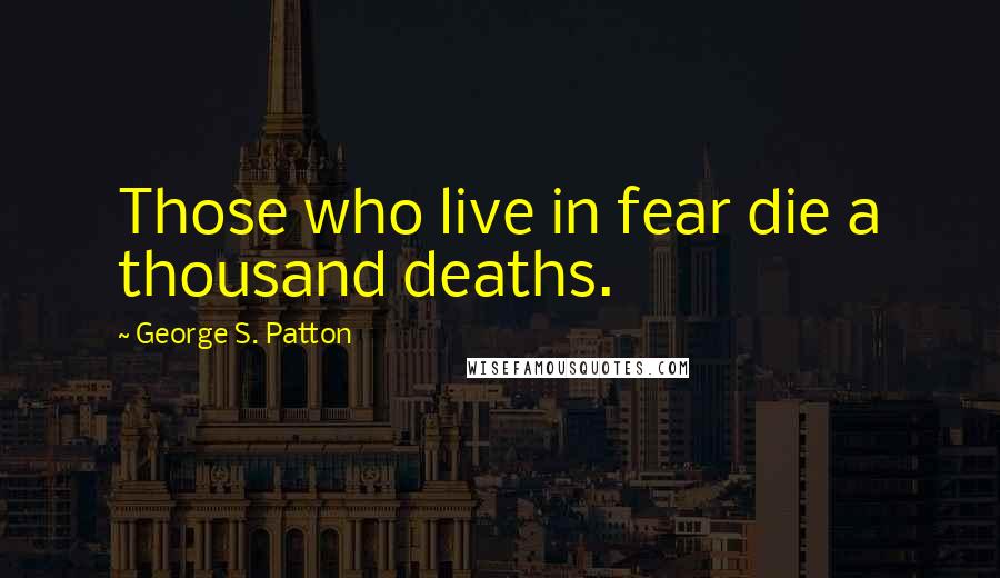 George S. Patton Quotes: Those who live in fear die a thousand deaths.