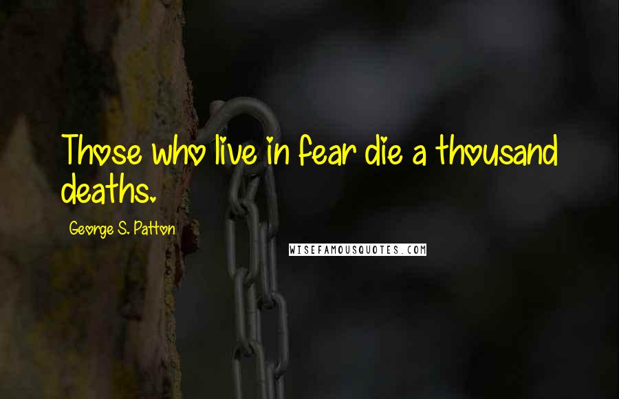 George S. Patton Quotes: Those who live in fear die a thousand deaths.