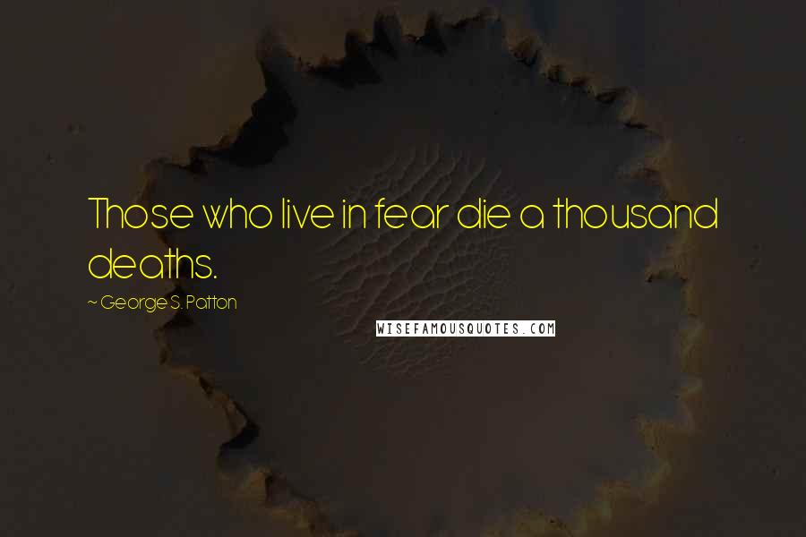 George S. Patton Quotes: Those who live in fear die a thousand deaths.