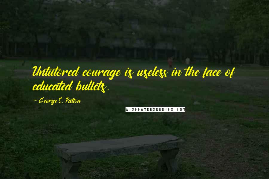 George S. Patton Quotes: Untutored courage is useless in the face of educated bullets.