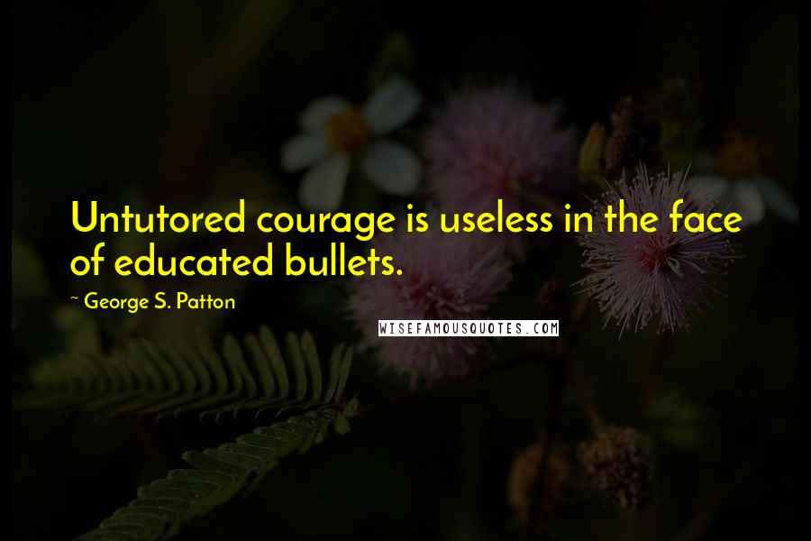 George S. Patton Quotes: Untutored courage is useless in the face of educated bullets.